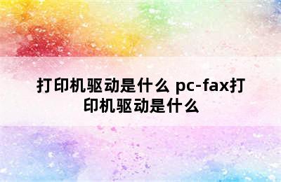 打印机驱动是什么 pc-fax打印机驱动是什么